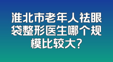 淮北市老年人祛眼袋整形医生哪个规模比较大？