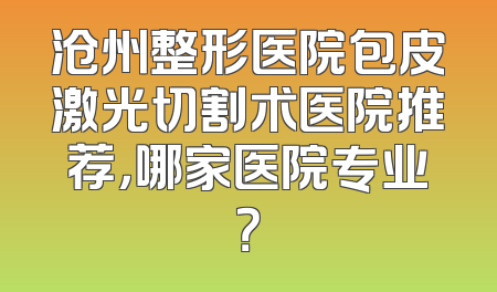 沧州整形医院包皮激光切割术医院推荐，哪家医院专业？