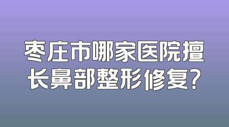 枣庄市哪家医院擅长鼻部整形修复？