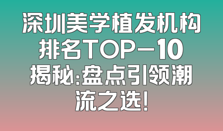 深圳美学植发机构排名TOP_10揭秘：盘点引领潮流之选！