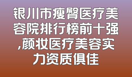 银川市瘦臀医疗美容院排行榜前十强，颜妆医疗美容实力资质俱佳
