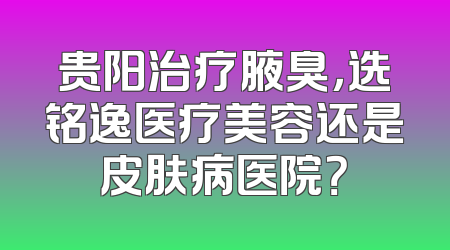 贵阳治疗腋臭，选铭逸医疗美容还是皮肤病医院？