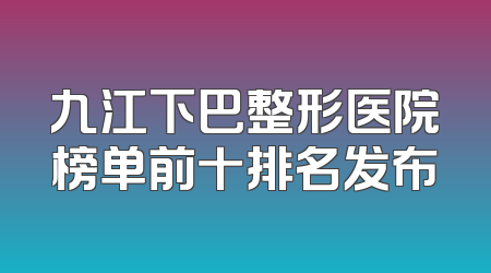 九江下巴整形医院榜单前十排名发布