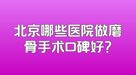 北京哪些医院做磨骨手术口碑好？