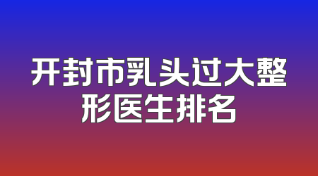 开封市乳头过大整形医生排名
