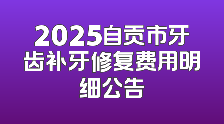 2025自贡市牙齿补牙修复费用明细公告
