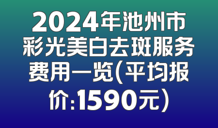2024年池州市彩光美白去斑服务费用一览（平均报价：1590元）