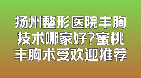 扬州整形医院丰胸技术哪家好？蜜桃丰胸术受欢迎推荐