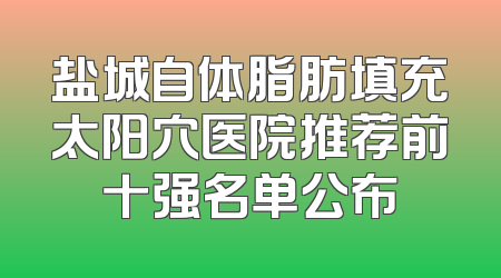 盐城自体脂肪填充太阳穴医院推荐前十强名单公布