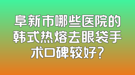 阜新市哪些医院的韩式热熔去眼袋手术口碑较好？