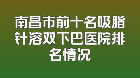 南昌市前十名吸脂针溶双下巴医院排名情况