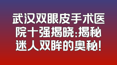 武汉双眼皮手术医院十强揭晓：揭秘迷人双眸的奥秘！