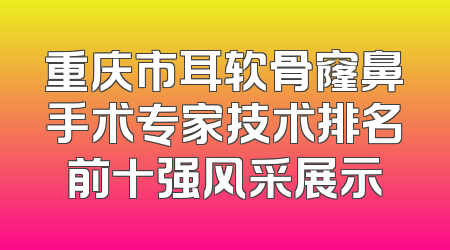 重庆市耳软骨窿鼻手术专家技术排名前十强风采展示