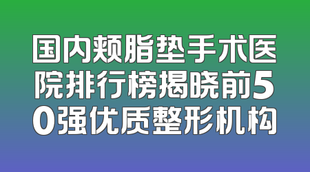 国内颊脂垫手术医院排行榜揭晓前50强优质整形机构