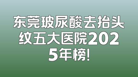东莞玻尿酸去抬头纹五大医院2025年榜！