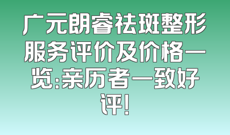 广元朗睿祛斑整形服务评价及价格一览：亲历者一致好评！