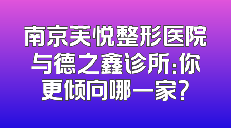 南京芙悦整形医院与德之鑫诊所：你更倾向哪一家？