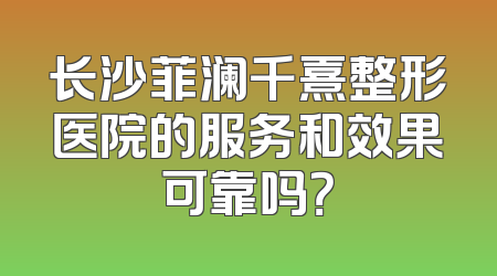 长沙菲澜千熹整形医院的服务和效果可靠吗？