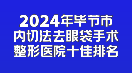 2024年毕节市内切法去眼袋手术整形医院十佳排名