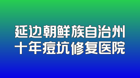 延边朝鲜族自治州十年痘坑修复医院