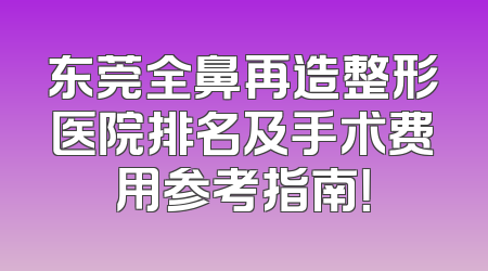东莞全鼻再造整形医院排名及手术费用参考指南！
