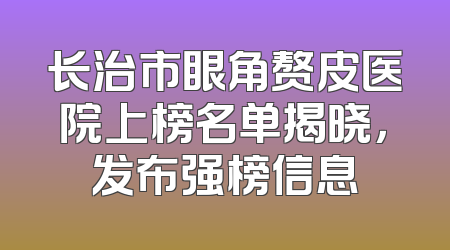 长治市眼角赘皮医院上榜名单揭晓，发布强榜信息