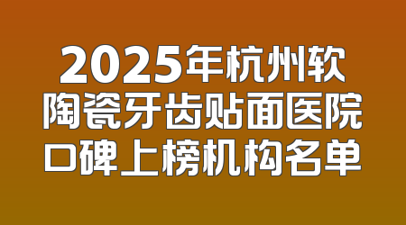 2025年杭州软陶瓷牙齿贴面医院口碑上榜机构名单
