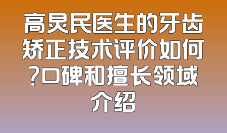 高炅民医生的牙齿矫正技术评价如何？口碑和擅长领域介绍