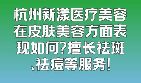 杭州新漾医疗美容在皮肤美容方面表现如何？擅长祛斑、祛痘等服务！