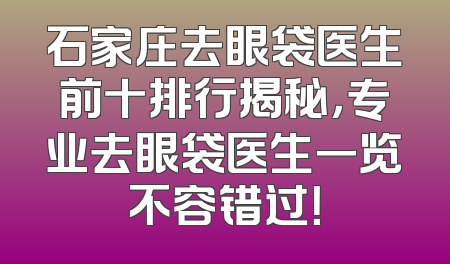 石家庄去眼袋医生前十排行揭秘，专业去眼袋医生一览不容错过！