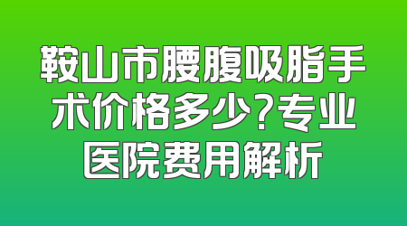 鞍山市腰腹吸脂手术价格多少？专业医院费用解析
