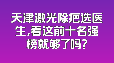 天津激光除疤选医生，看这前十名强榜就够了吗？
