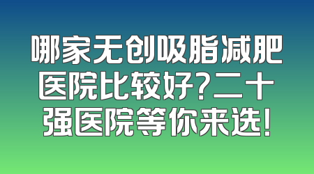 哪家无创吸脂减肥医院比较好？二十强医院等你来选！