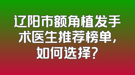 辽阳市额角植发手术医生推荐榜单，如何选择？