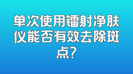 单次使用镭射净肤仪能否有效去除斑点？