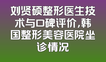 刘贤硕整形医生技术与口碑评价，韩国整形美容医院坐诊情况