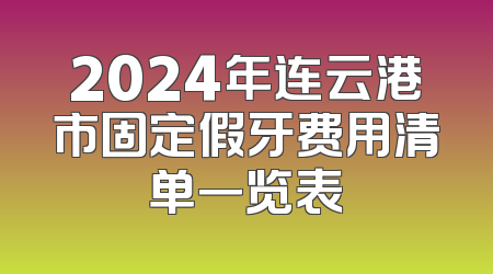 2024年连云港市固定假牙费用清单一览表