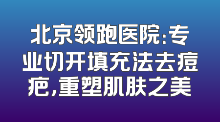 北京领跑医院：专业切开填充法去痘疤，重塑肌肤之美