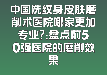 中国洗纹身皮肤磨削术医院哪家更加专业？：盘点前50强医院的磨削效果