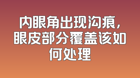 内眼角出现沟痕，眼皮部分覆盖该如何处理