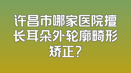 许昌市哪家医院擅长耳朵外轮廓畸形矫正？