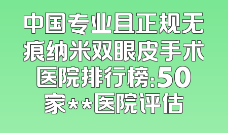 中国专业且正规无痕纳米双眼皮手术医院排行榜：50家**医院评估