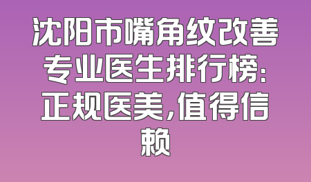 沈阳市嘴角纹改善专业医生排行榜：正规医美，值得信赖