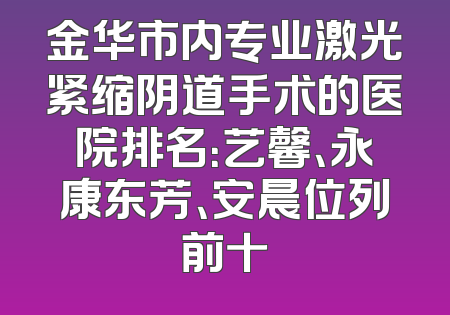 金华市内专业激光紧缩阴道手术的医院排名：艺馨、永康东芳、安晨位列前十