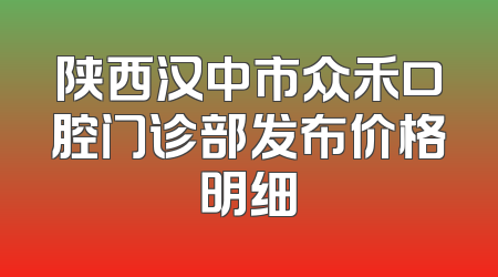 陕西汉中市众禾口腔门诊部发布价格明细