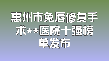惠州市兔唇修复手术**医院十强榜单发布