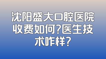 沈阳盛大口腔医院收费如何？医生技术咋样？