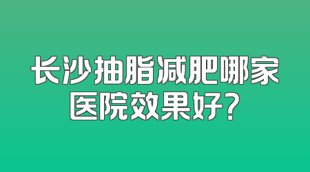 长沙抽脂减肥哪家医院效果好？