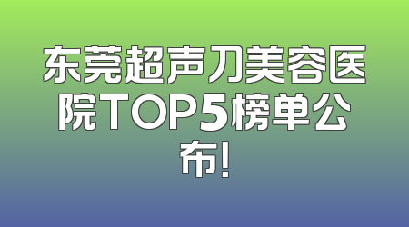 东莞超声刀美容医院TOP5榜单公布！