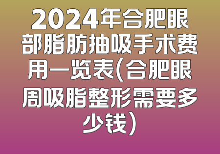 2024年合肥眼部脂肪抽吸手术费用一览表（合肥眼周吸脂整形需要多少钱）